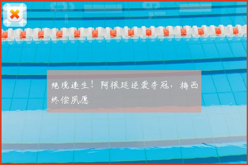 绝境逢生！阿根廷逆袭夺冠，梅西终偿夙愿