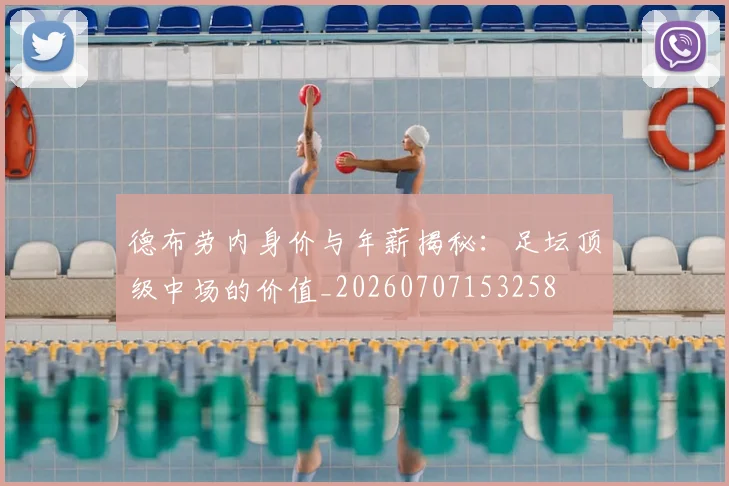 德布劳内身价与年薪揭秘:足坛顶级中场的价值_20260707153258