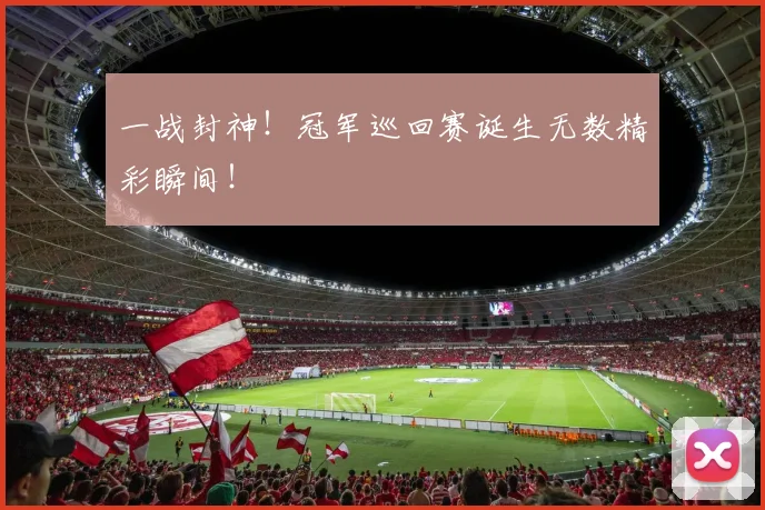 一战封神！冠军巡回赛诞生无数精彩瞬间！