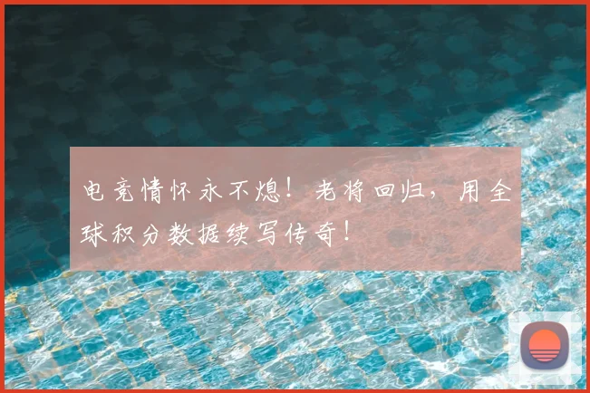 电竞情怀永不熄！老将回归，用全球积分数据续写传奇！