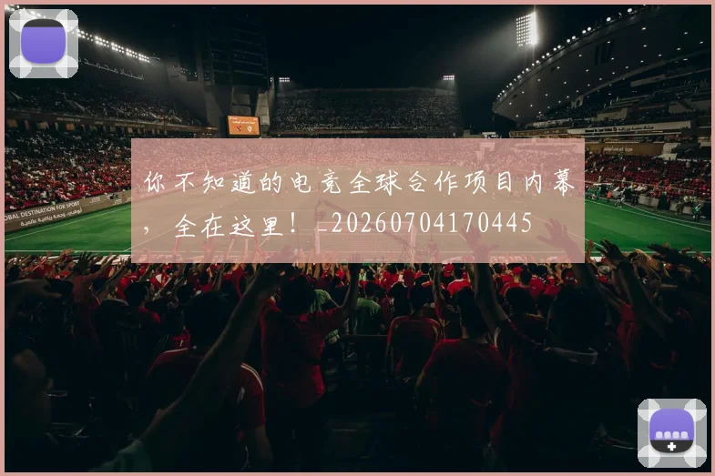 你不知道的电竞全球合作项目内幕，全在这里！_20260704170445