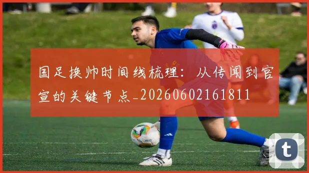 国足换帅时间线梳理：从传闻到官宣的关键节点_20260602161811