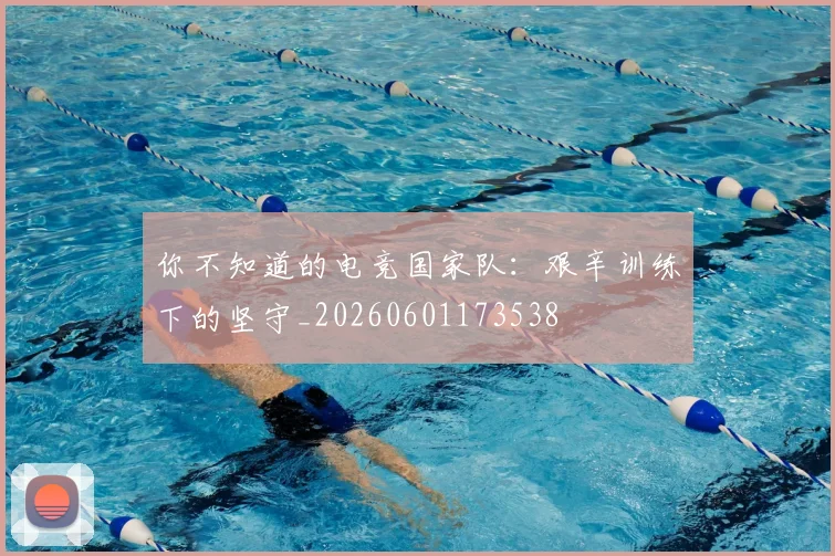 你不知道的电竞国家队：艰辛训练下的坚守_20260601173538