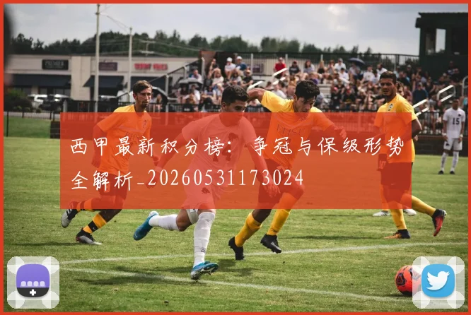 西甲最新积分榜:争冠与保级形势全解析_20260531173024