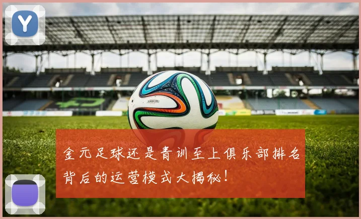 金元足球还是青训至上俱乐部排名背后的运营模式大揭秘！