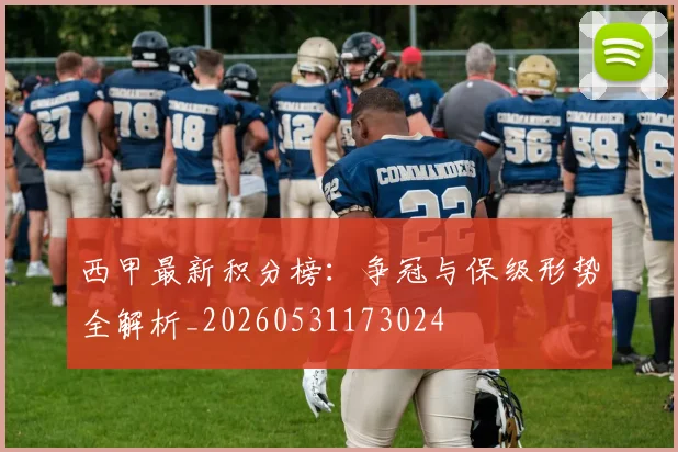 西甲最新积分榜：争冠与保级形势全解析_20260531173024