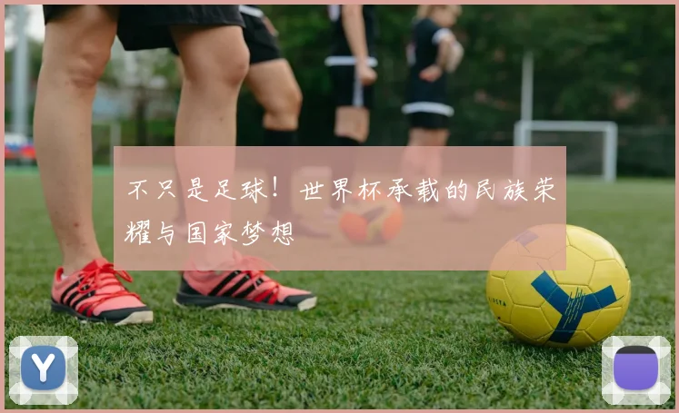 不只是足球!世界杯承载的民族荣耀与国家梦想