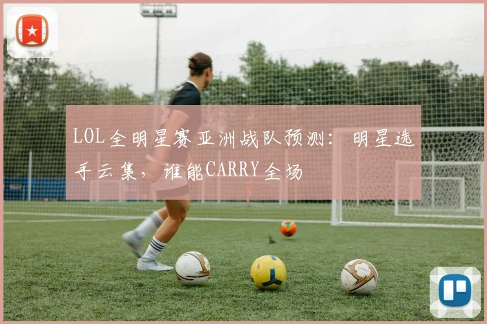 LOL全明星赛亚洲战队预测:明星选手云集,谁能CARRY全场