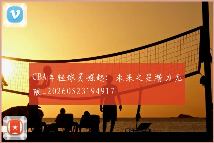 CBA年轻球员崛起：未来之星潜力无限_20260523194917