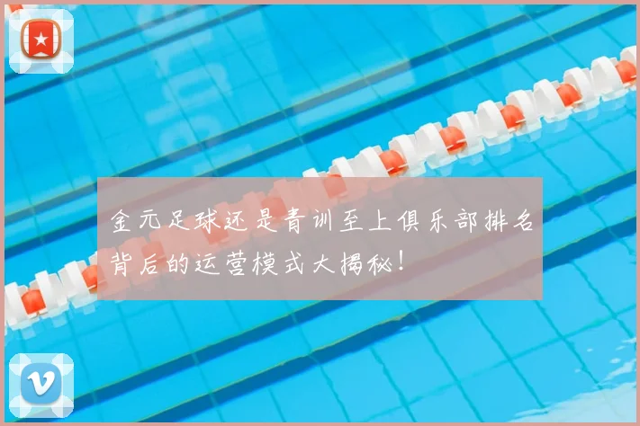 金元足球还是青训至上俱乐部排名背后的运营模式大揭秘！