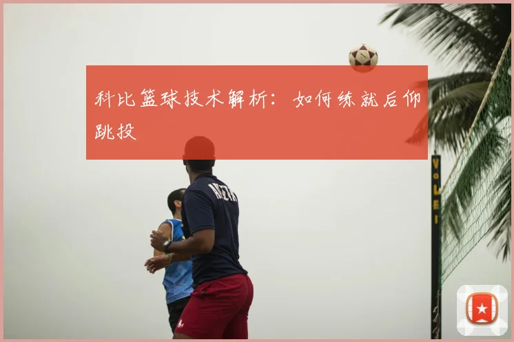 科比篮球技术解析:如何练就后仰跳投