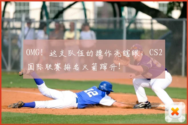 OMG!这支队伍的操作亮瞎眼,CS2国际联赛排名火箭蹿升!