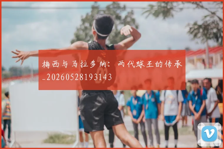 梅西与马拉多纳：两代球王的传承_20260528193143