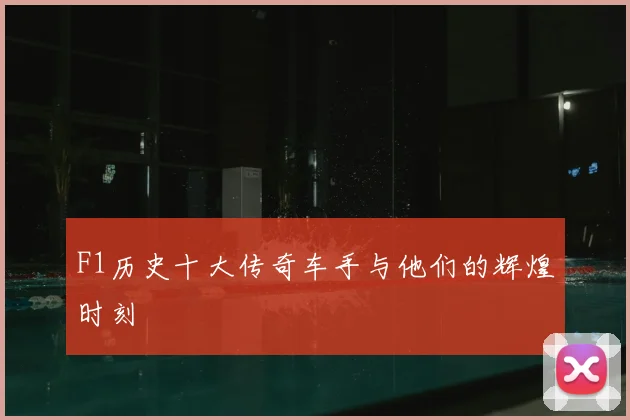F1历史十大传奇车手与他们的辉煌时刻
