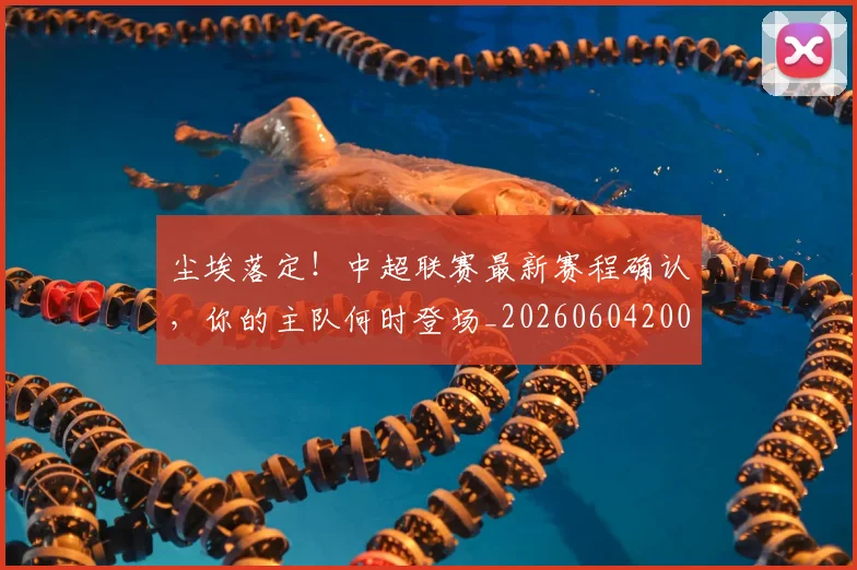 尘埃落定！中超联赛最新赛程确认，你的主队何时登场_20260604200216