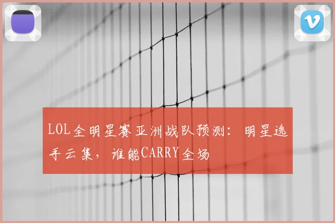 LOL全明星赛亚洲战队预测:明星选手云集,谁能CARRY全场