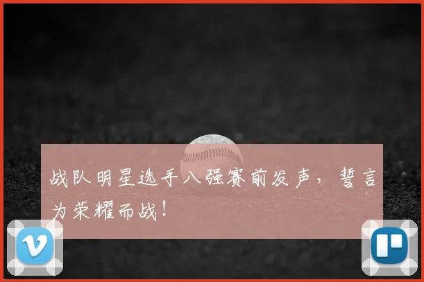 战队明星选手八强赛前发声，誓言为荣耀而战！