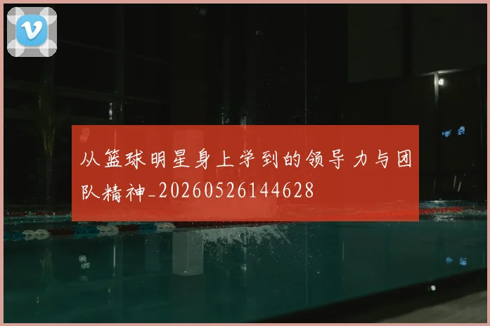 从篮球明星身上学到的领导力与团队精神_20260526144628