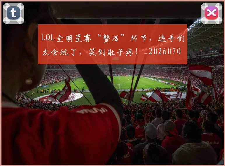 LOL全明星赛“整活”环节，选手们太会玩了，笑到肚子疼！_20260702044045