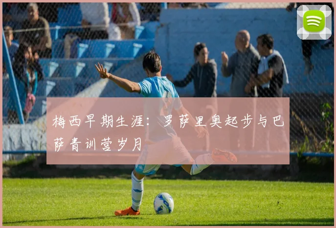 梅西早期生涯:罗萨里奥起步与巴萨青训营岁月