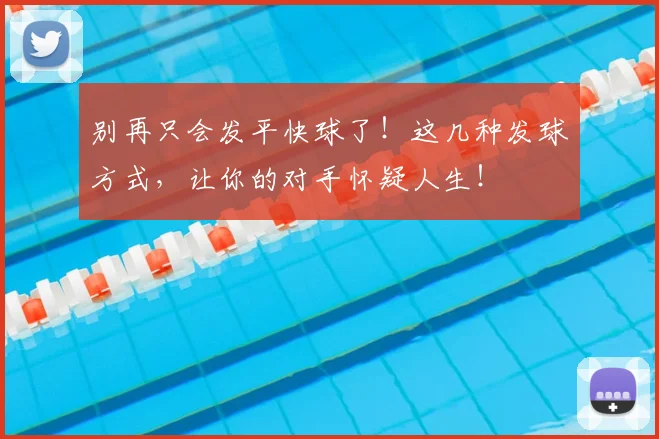 别再只会发平快球了!这几种发球方式,让你的对手怀疑人生!