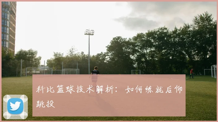 科比篮球技术解析：如何练就后仰跳投