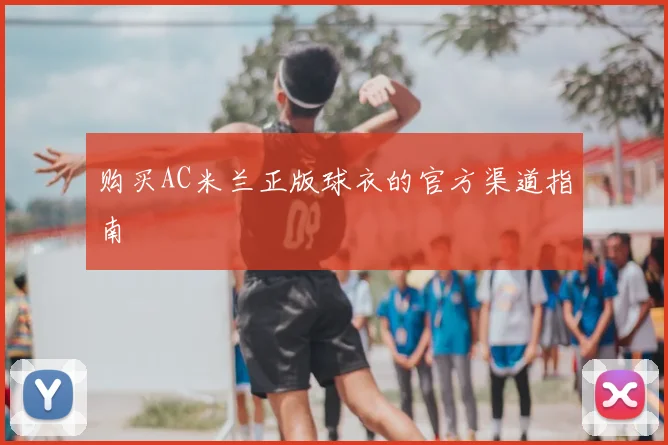 购买AC米兰正版球衣的官方渠道指南
