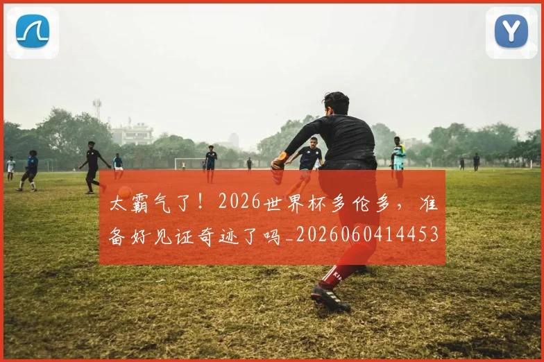 太霸气了!2026世界杯多伦多,准备好见证奇迹了吗_20260604144530