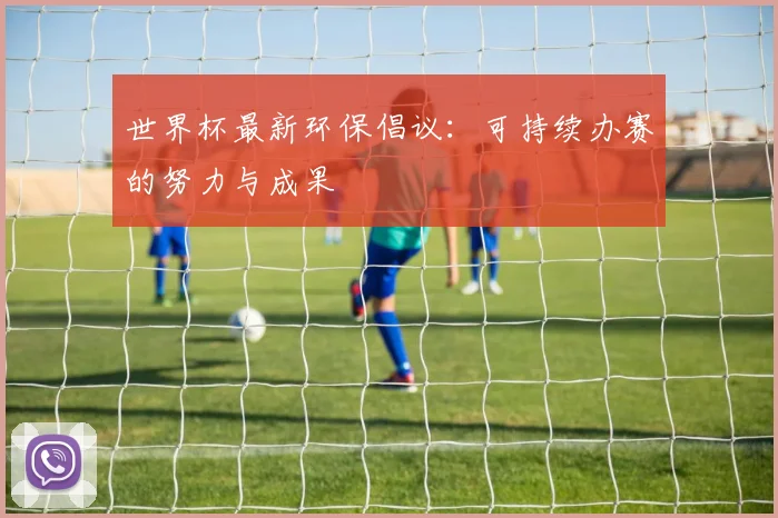世界杯最新环保倡议：可持续办赛的努力与成果