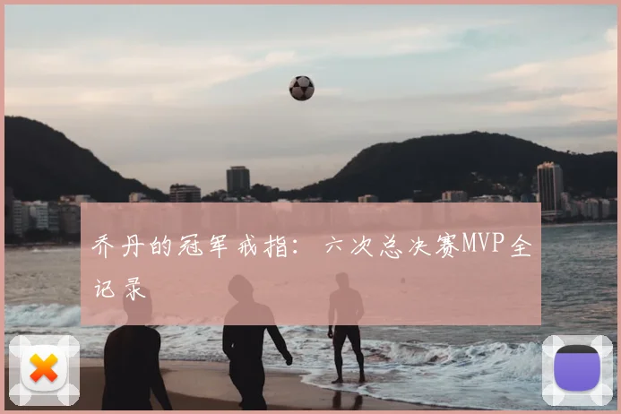 乔丹的冠军戒指：六次总决赛MVP全记录