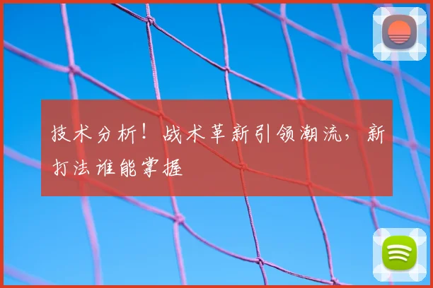 技术分析！战术革新引领潮流，新打法谁能掌握