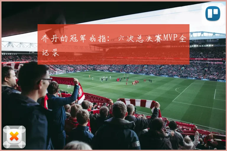 乔丹的冠军戒指：六次总决赛MVP全记录