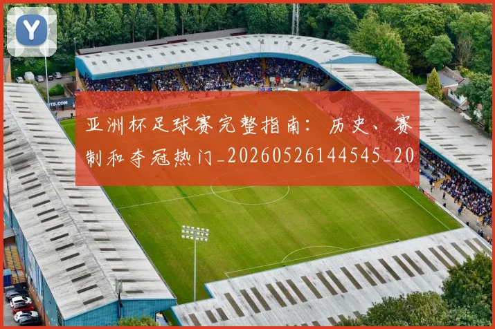 亚洲杯足球赛完整指南：历史、赛制和夺冠热门_20260526144545_20260703213523