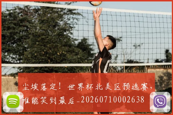 尘埃落定!世界杯北美区预选赛,谁能笑到最后_20260710002638
