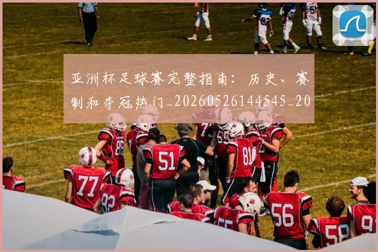 亚洲杯足球赛完整指南:历史、赛制和夺冠热门_20260526144545_20260703213523