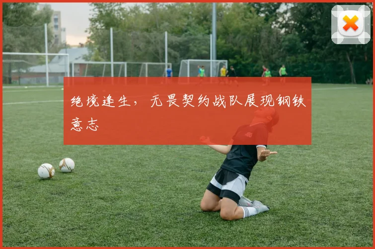 绝境逢生，无畏契约战队展现钢铁意志