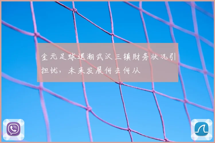 金元足球退潮武汉三镇财务状况引担忧，未来发展何去何从
