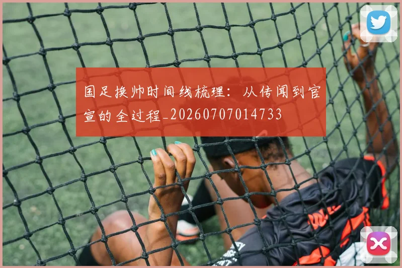 国足换帅时间线梳理：从传闻到官宣的全过程_20260707014733