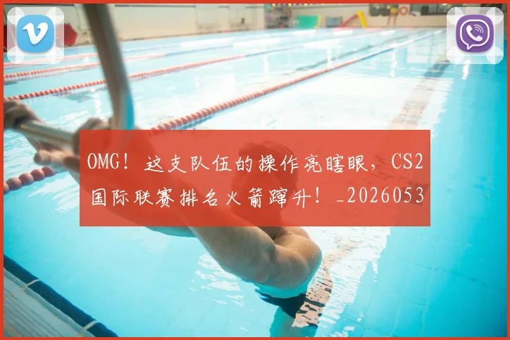 OMG!这支队伍的操作亮瞎眼,CS2国际联赛排名火箭蹿升!_20260530143651