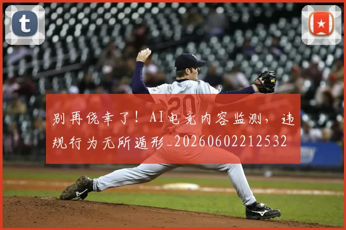别再侥幸了！AI电竞内容监测，违规行为无所遁形_20260602212532