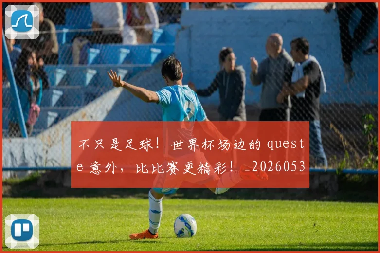 不只是足球！世界杯场边的 queste 意外，比比赛更精彩！_20260531151227_20260702174545