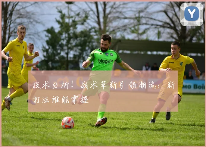 技术分析！战术革新引领潮流，新打法谁能掌握