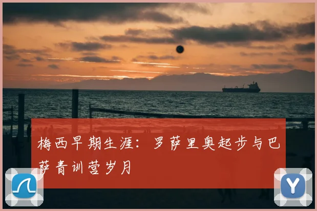 梅西早期生涯：罗萨里奥起步与巴萨青训营岁月