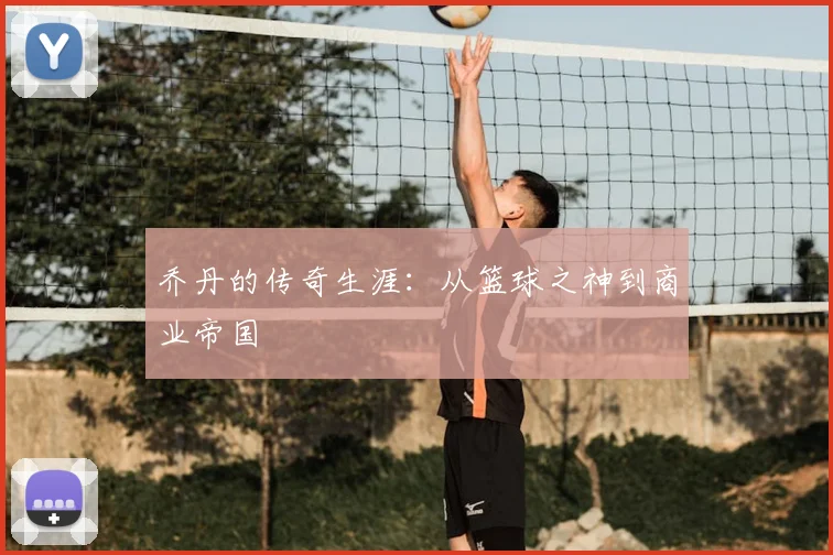 乔丹的传奇生涯:从篮球之神到商业帝国