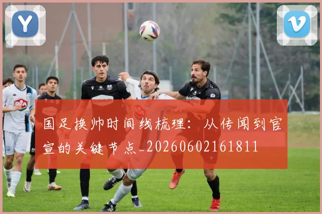 国足换帅时间线梳理:从传闻到官宣的关键节点_20260602161811