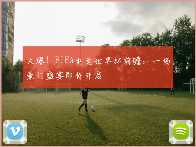 火爆！FIFA电竞世界杯前瞻，一场豪门盛宴即将开启